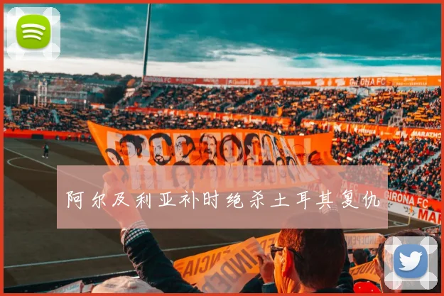 阿尔及利亚补时绝杀土耳其复仇